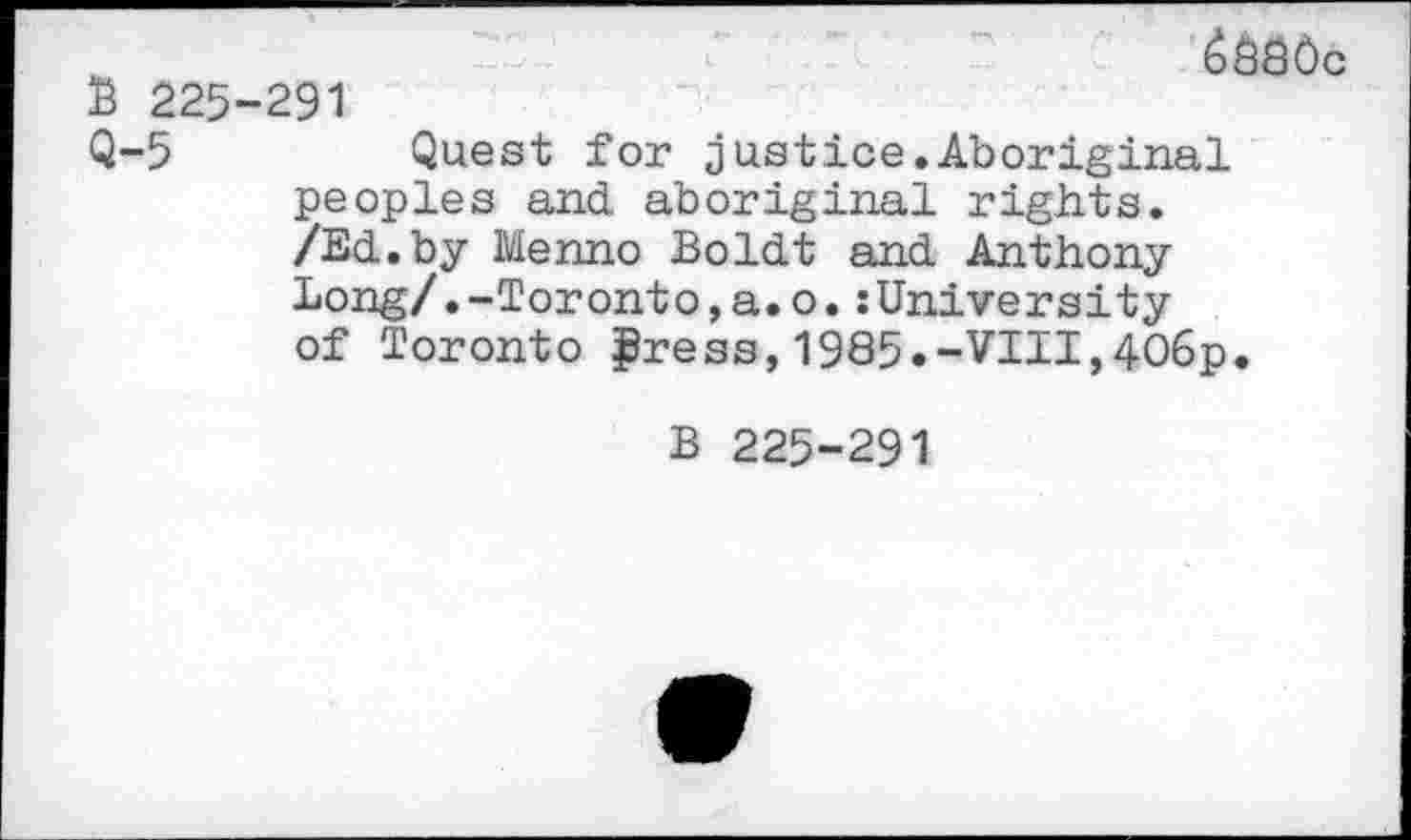 ﻿B 225-291
6680c
Q-5	Quest for justice.Aboriginal
peoples and aboriginal rights. /Ed.by Menno Boldt and Anthony Long/.-Toronto,a.o.:University of Toronto gress,1985.-VIII,406p.
B 225-291